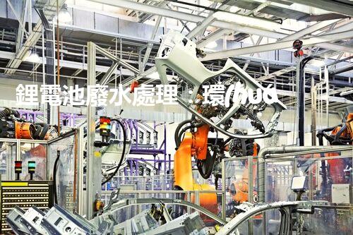 鋰電池廢水處理：環(huán)保新思路與以后展望？